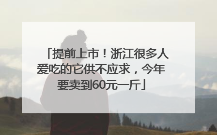 提前上市！浙江很多人爱吃的它供不应求，今年要卖到60元一斤