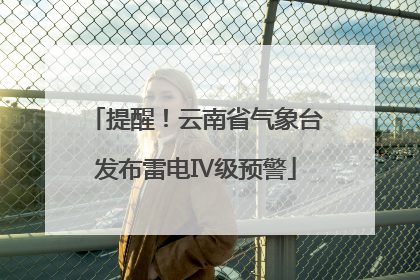 提醒！云南省气象台发布雷电Ⅳ级预警