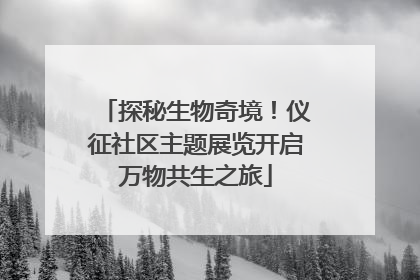 探秘生物奇境！仪征社区主题展览开启万物共生之旅