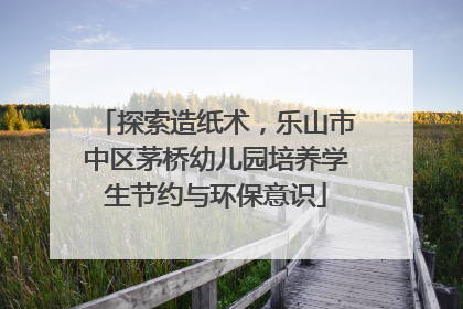 探索造纸术，乐山市中区茅桥幼儿园培养学生节约与环保意识
