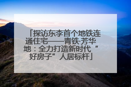 探访东李首个地铁连通住宅——青铁·芳华地：全力打造新时代“好房子”人居标杆