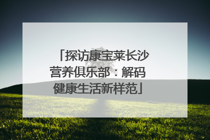 探访康宝莱长沙营养俱乐部：解码健康生活新样范