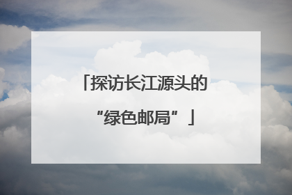探访长江源头的“绿色邮局”