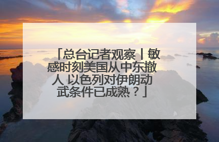 总台记者观察丨敏感时刻美国从中东撤人 以色列对伊朗动武条件已成熟？