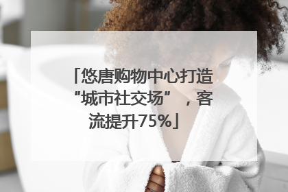 悠唐购物中心打造“城市社交场”，客流提升75%