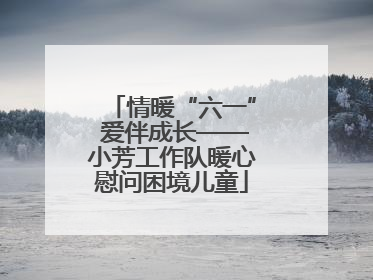 情暖“六一” 爱伴成长——小芳工作队暖心慰问困境儿童