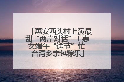 惠安西头村上演最甜“两岸对话”！惠女端午“送节”忙 台湾乡亲包粽乐