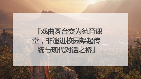 戏曲舞台变为德育课堂，非遗进校园架起传统与现代对话之桥