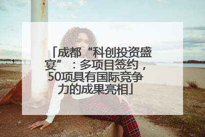 成都“科创投资盛宴”：多项目签约，50项具有国际竞争力的成果亮相