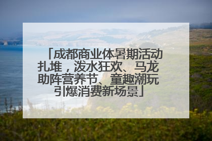 成都商业体暑期活动扎堆，泼水狂欢、马龙助阵营养节、童趣潮玩引爆消费新场景