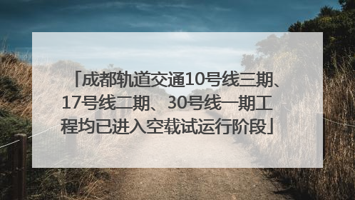 成都轨道交通10号线三期、17号线二期、30号线一期工程均已进入空载试运行阶段