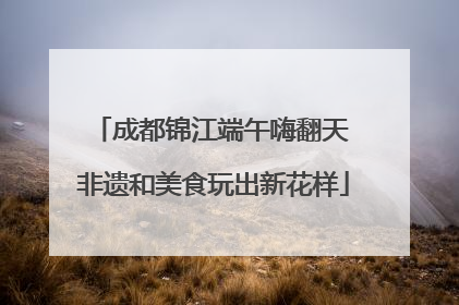 成都锦江端午嗨翻天 非遗和美食玩出新花样