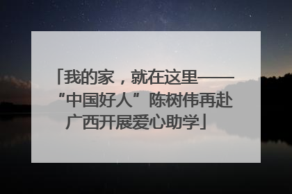 我的家，就在这里——“中国好人”陈树伟再赴广西开展爱心助学