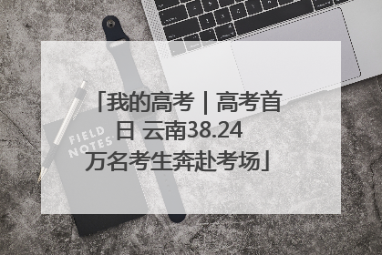 我的高考｜高考首日 云南38.24万名考生奔赴考场