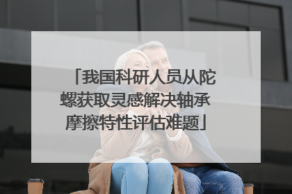 我国科研人员从陀螺获取灵感解决轴承摩擦特性评估难题