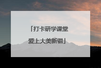 打卡研学课堂 爱上大美新疆