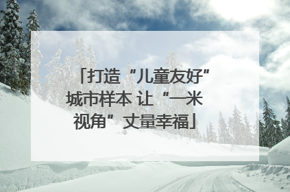 打造“儿童友好”城市样本 让“一米视角”丈量幸福