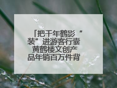 把千年鹤影“装”进游客行囊 黄鹤楼文创产品年销百万件背后的诗意转身