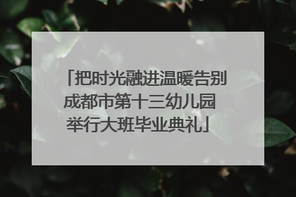把时光融进温暖告别 成都市第十三幼儿园举行大班毕业典礼