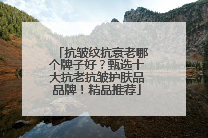 抗皱纹抗衰老哪个牌子好？甄选十大抗老抗皱护肤品品牌！精品推荐