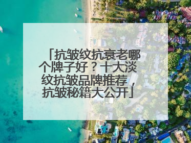 抗皱纹抗衰老哪个牌子好？十大淡纹抗皱品牌推荐，抗皱秘籍大公开
