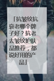 抗皱纹抗衰老哪个牌子好？抗老去皱纹护肤品推荐，都说好用的产品