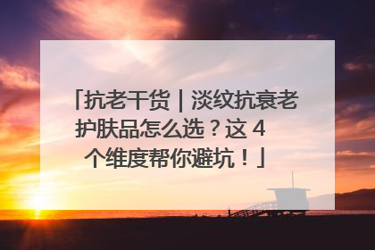 抗老干货｜淡纹抗衰老护肤品怎么选？这 4 个维度帮你避坑！