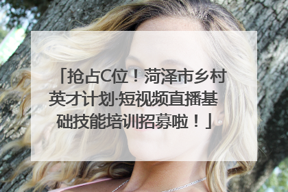 抢占C位！菏泽市乡村英才计划·短视频直播基础技能培训招募啦！