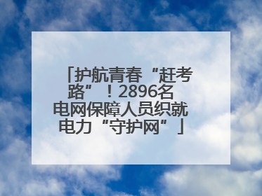 护航青春“赶考路”！2896名电网保障人员织就电力“守护网”