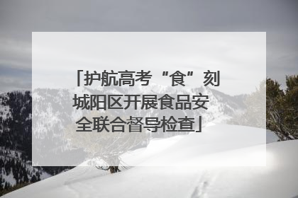护航高考“食”刻 城阳区开展食品安全联合督导检查