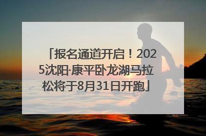 报名通道开启！2025沈阳·康平卧龙湖马拉松将于8月31日开跑