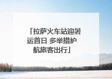 拉萨火车站迎暑运首日 多举措护航旅客出行