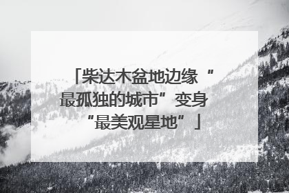 柴达木盆地边缘“最孤独的城市”变身“最美观星地”
