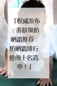 权威发布：养肤级防晒霜推荐：防晒霜排行榜前十名清单！