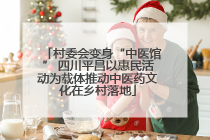 村委会变身“中医馆” 四川平昌以惠民活动为载体推动中医药文化在乡村落地