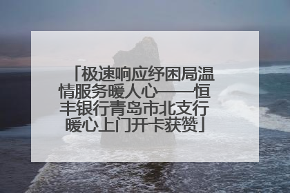 极速响应纾困局温情服务暖人心——恒丰银行青岛市北支行暖心上门开卡获赞