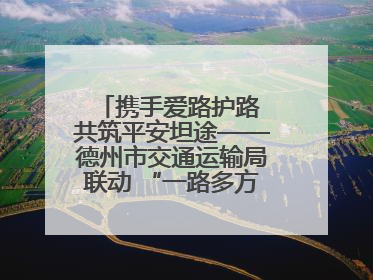 携手爱路护路 共筑平安坦途——德州市交通运输局联动 “一路多方” 开展路政宣传月活动