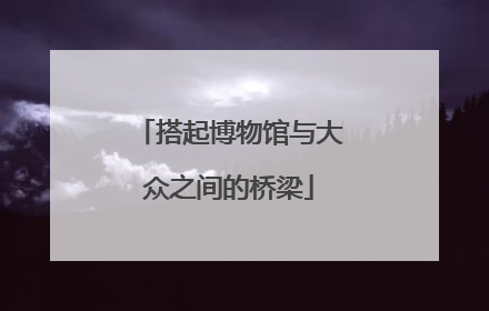 搭起博物馆与大众之间的桥梁