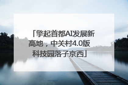 擎起首都AI发展新高地，中关村4.0版科技园落子京西