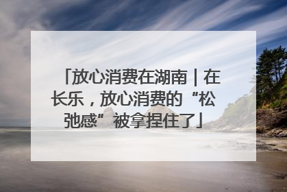 放心消费在湖南｜在长乐，放心消费的“松弛感”被拿捏住了