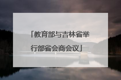 教育部与吉林省举行部省会商会议
