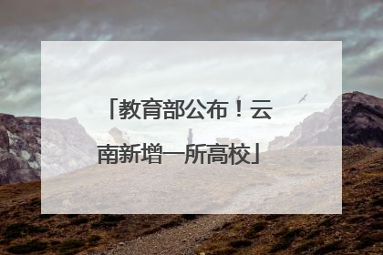 教育部公布！云南新增一所高校