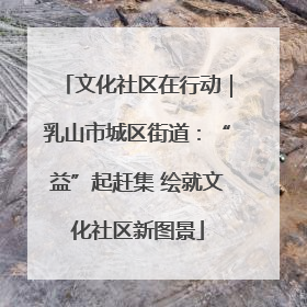 文化社区在行动｜乳山市城区街道：“益”起赶集 绘就文化社区新图景