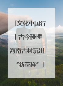 文化中国行丨古今碰撞 海南古村玩出“新花样”