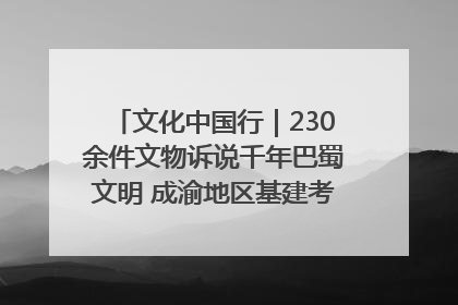 文化中国行｜230余件文物诉说千年巴蜀文明 成渝地区基建考古成果展开展