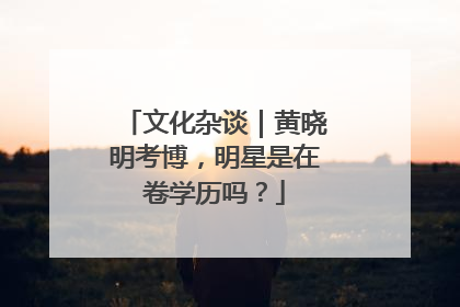 文化杂谈｜黄晓明考博，明星是在卷学历吗？