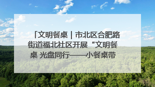 文明餐桌｜市北区合肥路街道福北社区开展“文明餐桌 光盘同行——小餐桌带动大文明”宣传活动