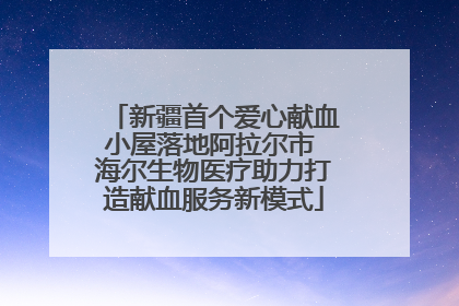 新疆首个爱心献血小屋落地阿拉尔市 海尔生物医疗助力打造献血服务新模式