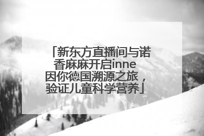 新东方直播间与诺香麻麻开启inne因你德国溯源之旅，验证儿童科学营养