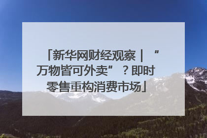 新华网财经观察｜“万物皆可外卖”？即时零售重构消费市场